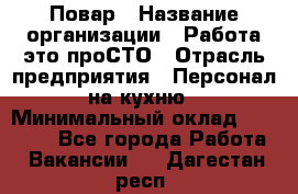 Повар › Название организации ­ Работа-это проСТО › Отрасль предприятия ­ Персонал на кухню › Минимальный оклад ­ 25 000 - Все города Работа » Вакансии   . Дагестан респ.